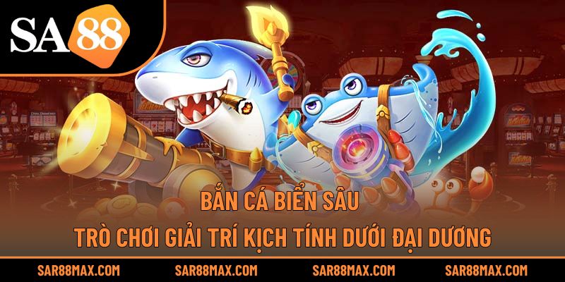 Bắn Cá Biển Sâu – Trò Chơi Giải Trí Kịch Tính Dưới Đại Dương