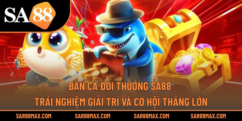 Bắn Cá Đổi Thưởng Sa88 – Trải Nghiệm Giải Trí và Cơ Hội Thắng Lớn