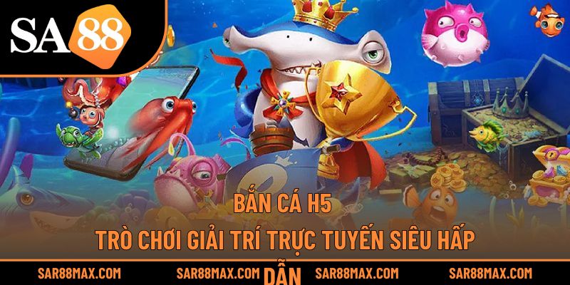 Bắn Cá H5 – Trò Chơi Giải Trí Trực Tuyến Siêu Hấp Dẫn 