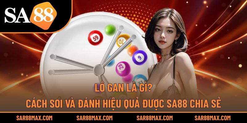 Lô Gan Là Gì? Cách Soi Và Đánh Hiệu Quả Được Sa88 Chia Sẻ